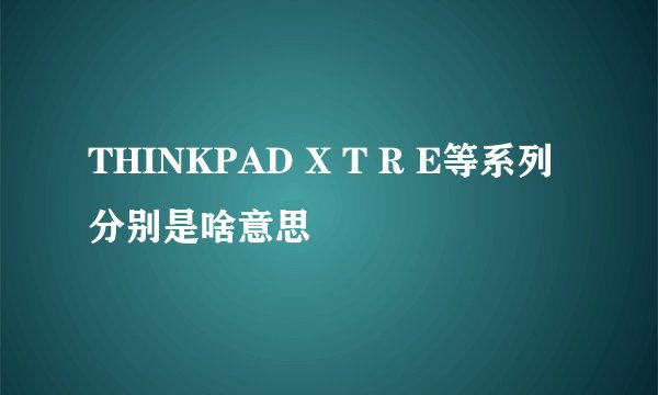 THINKPAD X T R E等系列分别是啥意思