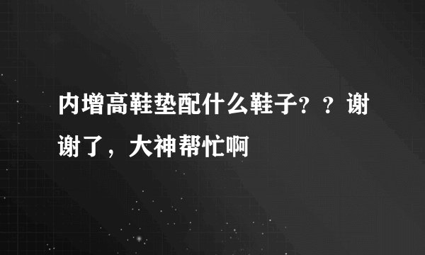 内增高鞋垫配什么鞋子？？谢谢了，大神帮忙啊
