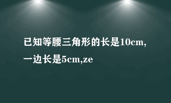 已知等腰三角形的长是10cm,一边长是5cm,ze