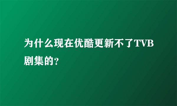 为什么现在优酷更新不了TVB剧集的？