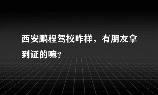 西安鹏程驾校咋样，有朋友拿到证的嘛？