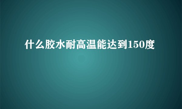 什么胶水耐高温能达到150度