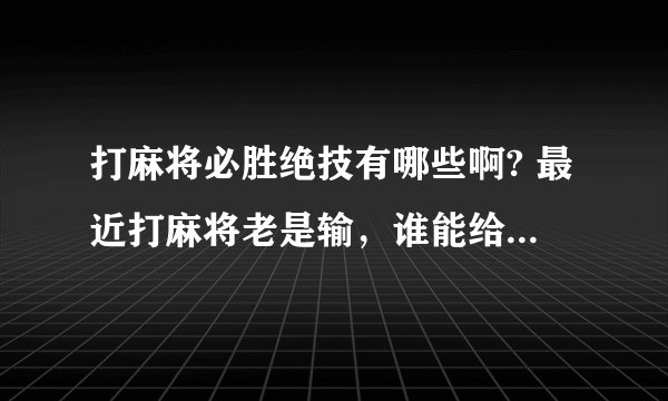 打麻将必胜绝技有哪些啊? 最近打麻将老是输，谁能给我一些打麻将必胜绝技啊？