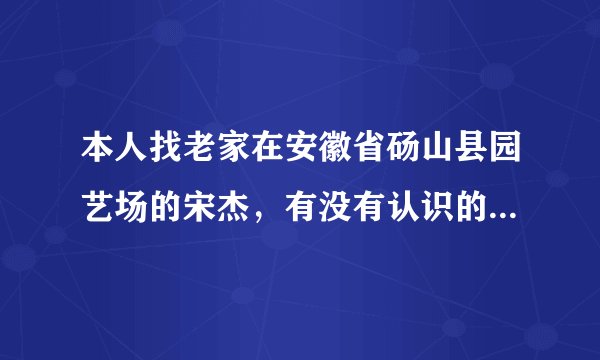 本人找老家在安徽省砀山县园艺场的宋杰，有没有认识的？联系下