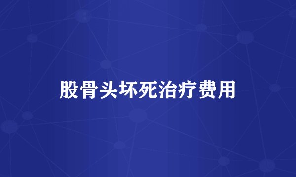 股骨头坏死治疗费用