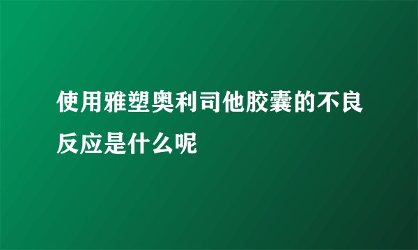 使用雅塑奥利司他胶囊的不良反应是什么呢