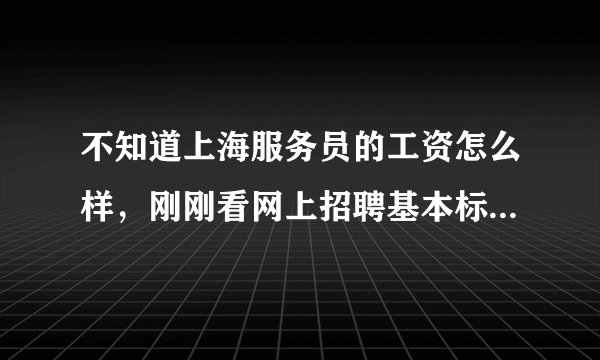 不知道上海服务员的工资怎么样，刚刚看网上招聘基本标的都是五千到八千，我有亲戚在工厂上班不包吃住都才