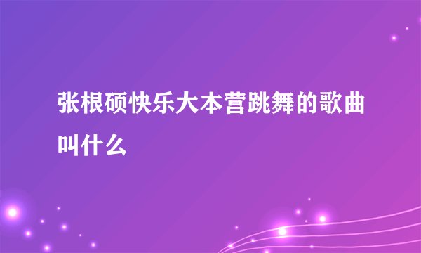张根硕快乐大本营跳舞的歌曲叫什么