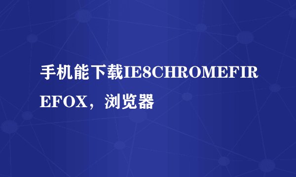 手机能下载IE8CHROMEFIREFOX，浏览器