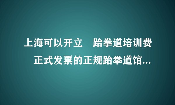 上海可以开立〝跆拳道培训费〞正式发票的正规跆拳道馆有那几家呀?
