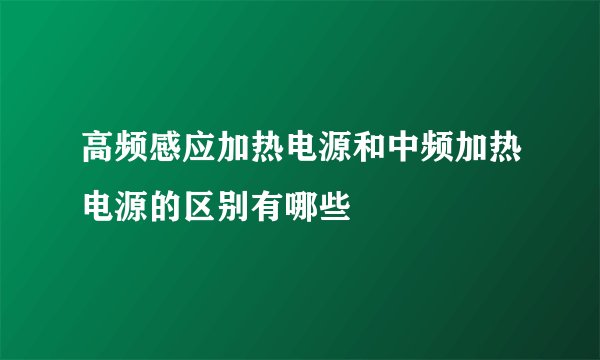高频感应加热电源和中频加热电源的区别有哪些