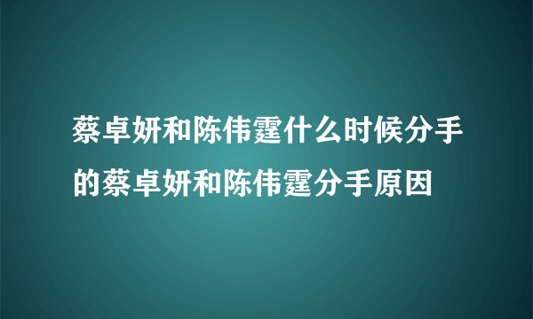 蔡卓妍和陈伟霆什么时候分手的蔡卓妍和陈伟霆分手原因