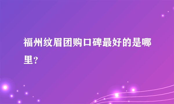 福州纹眉团购口碑最好的是哪里？