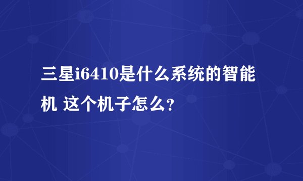 三星i6410是什么系统的智能机 这个机子怎么？