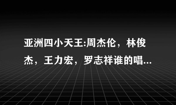 亚洲四小天王:周杰伦，林俊杰，王力宏，罗志祥谁的唱功最好？