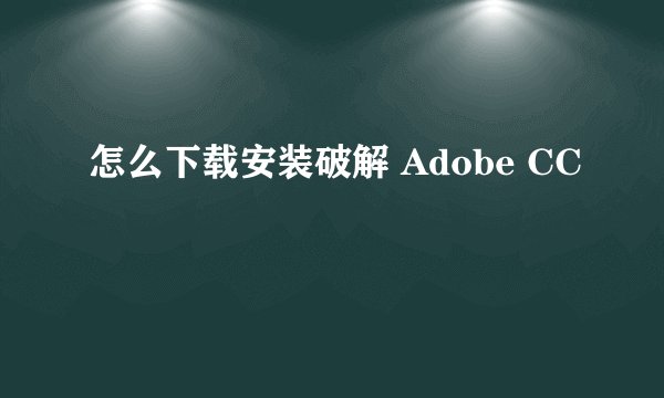 怎么下载安装破解 Adobe CC
