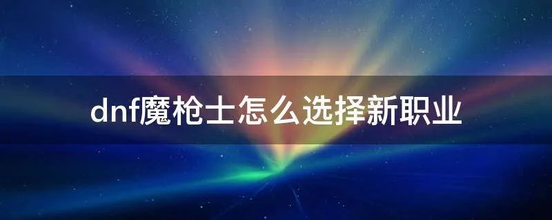 dnf魔枪士怎么选择新职业
