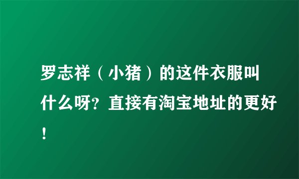罗志祥（小猪）的这件衣服叫什么呀？直接有淘宝地址的更好！