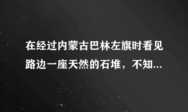 在经过内蒙古巴林左旗时看见路边一座天然的石堆，不知道是什么？