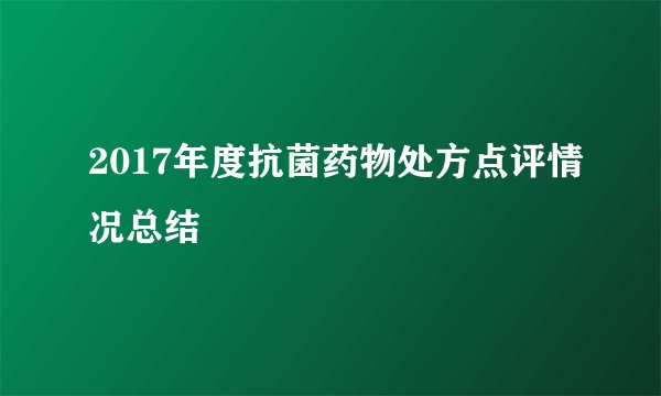 2017年度抗菌药物处方点评情况总结
