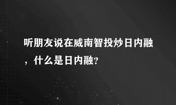 听朋友说在威南智投炒日内融，什么是日内融？