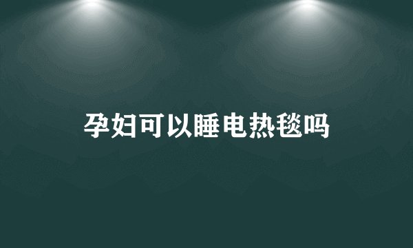 孕妇可以睡电热毯吗