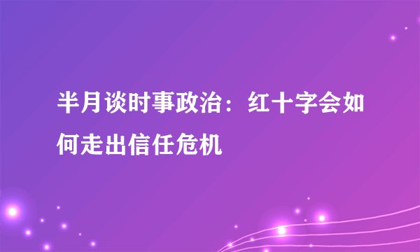 半月谈时事政治：红十字会如何走出信任危机