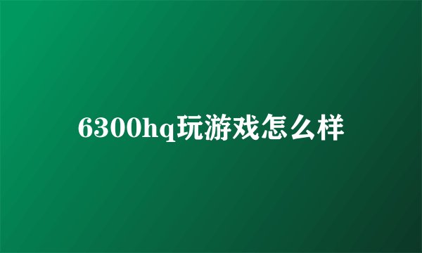 6300hq玩游戏怎么样