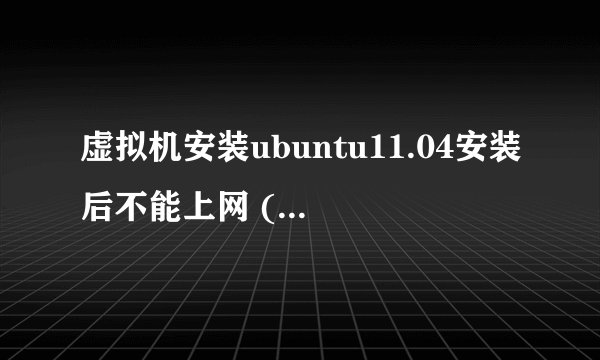 虚拟机安装ubuntu11.04安装后不能上网 (网络方式选择的是nat)求高手解答
