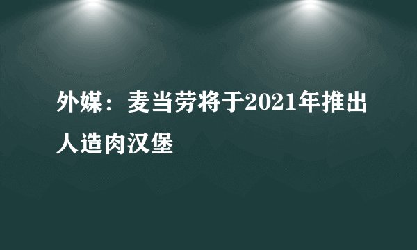 外媒：麦当劳将于2021年推出人造肉汉堡