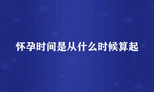怀孕时间是从什么时候算起