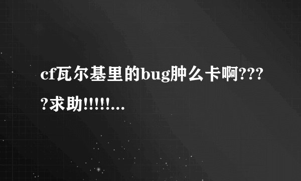 cf瓦尔基里的bug肿么卡啊????求助!!!!!!!!!