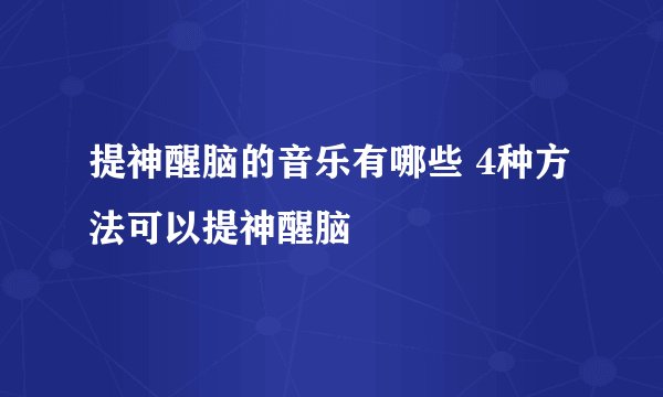 提神醒脑的音乐有哪些 4种方法可以提神醒脑