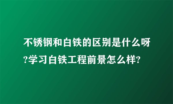 不锈钢和白铁的区别是什么呀?学习白铁工程前景怎么样?