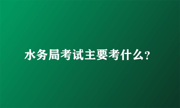水务局考试主要考什么？