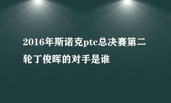 2016年斯诺克ptc总决赛第二轮丁俊晖的对手是谁