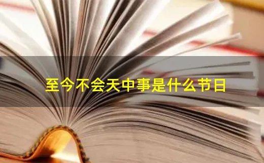 至今不会天中事是什么节日