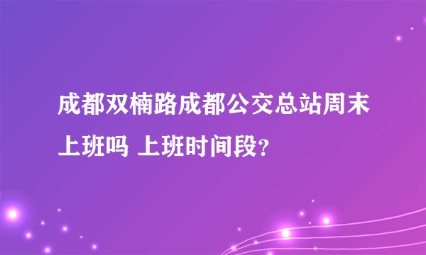 成都双楠路成都公交总站周末上班吗 上班时间段？