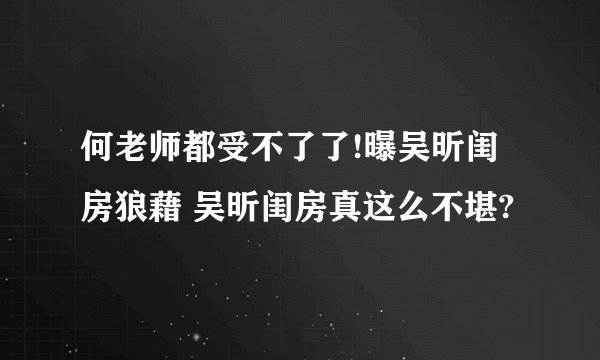 何老师都受不了了!曝吴昕闺房狼藉 吴昕闺房真这么不堪?