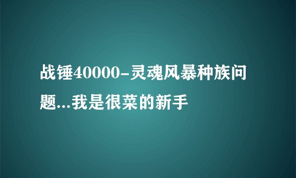 战锤40000-灵魂风暴种族问题...我是很菜的新手