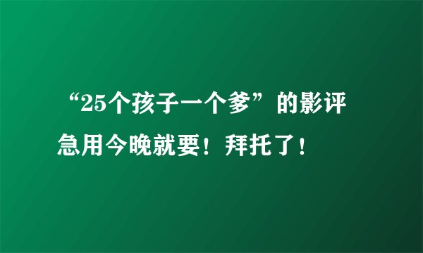 “25个孩子一个爹”的影评 急用今晚就要！拜托了！