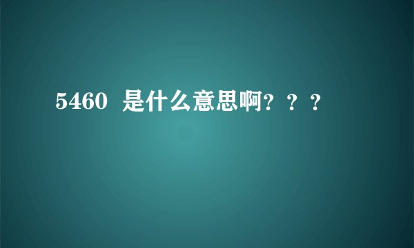 5460  是什么意思啊？？？