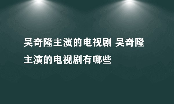 吴奇隆主演的电视剧 吴奇隆主演的电视剧有哪些