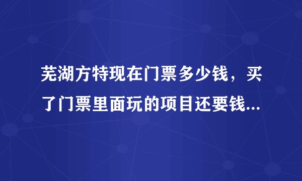 芜湖方特现在门票多少钱，买了门票里面玩的项目还要钱吗，谢谢大家去玩过讲一下？