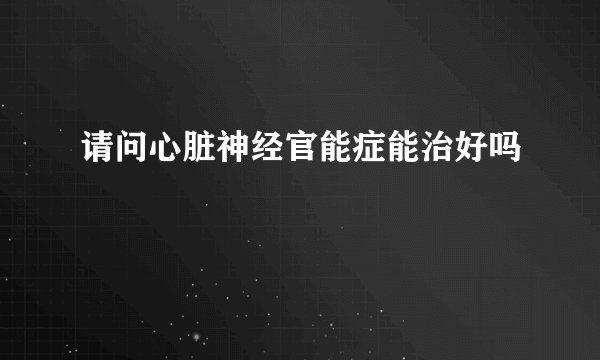 请问心脏神经官能症能治好吗