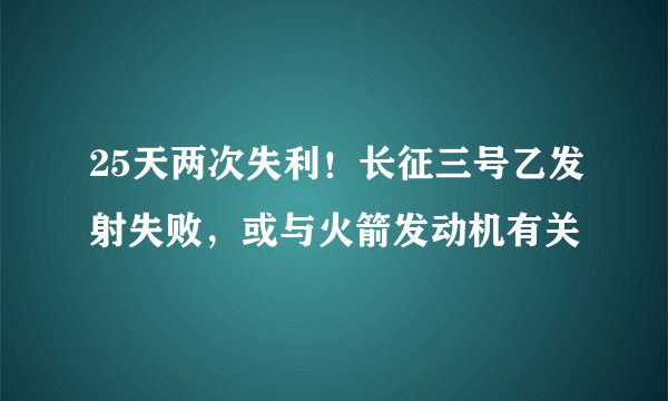 25天两次失利！长征三号乙发射失败，或与火箭发动机有关