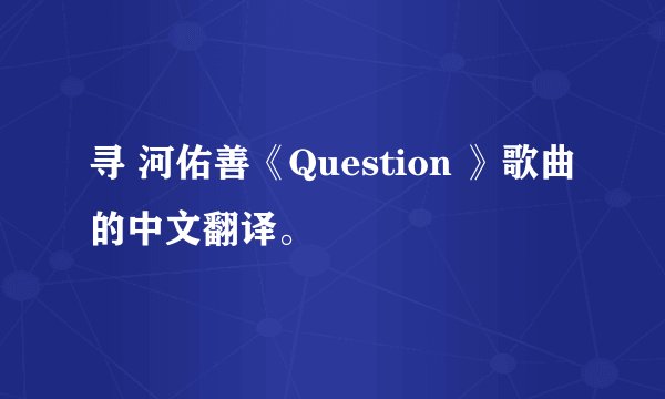 寻 河佑善《Question 》歌曲的中文翻译。