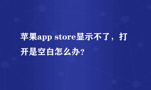 苹果app store显示不了，打开是空白怎么办？
