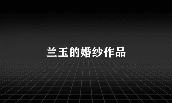 兰玉的婚纱作品