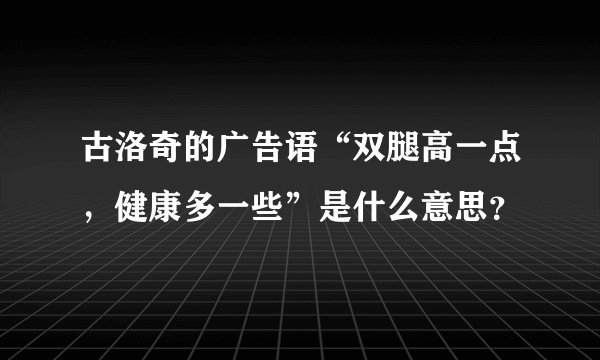 古洛奇的广告语“双腿高一点，健康多一些”是什么意思？